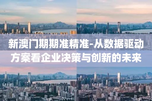 新澳门期期准精准-从数据驱动方案看企业决策与创新的未来