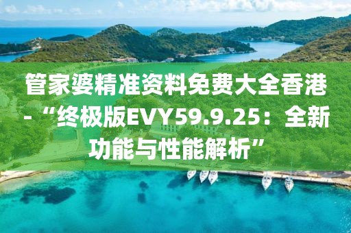 管家婆精准资料免费大全香港-“终极版EVY59.9.25：全新功能与性能解析”