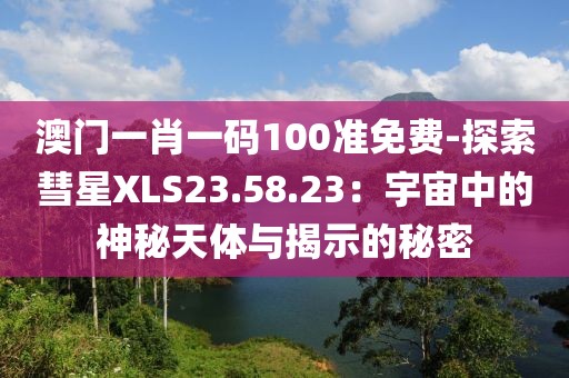 澳门一肖一码100准免费-探索彗星XLS23.58.23：宇宙中的神秘天体与揭示的秘密
