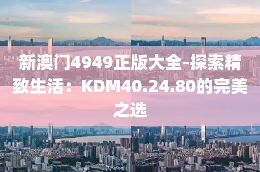 新澳门4949正版大全-探索精致生活：KDM40.24.80的完美之选