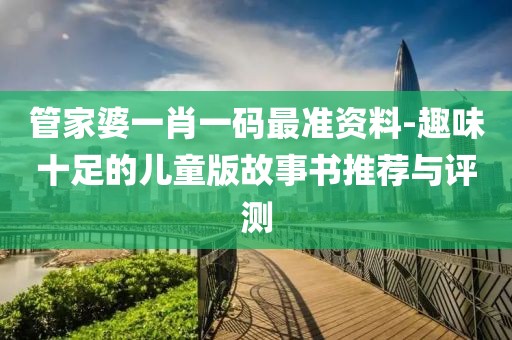 管家婆一肖一码最准资料-趣味十足的儿童版故事书推荐与评测