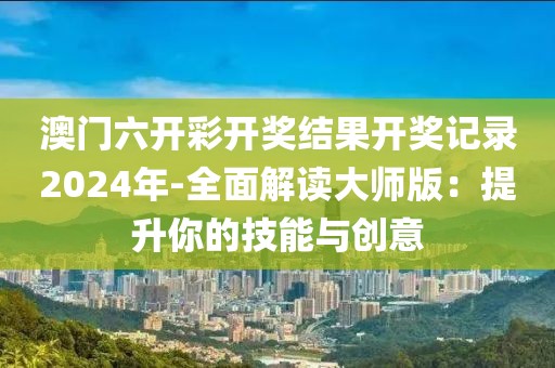 澳门六开彩开奖结果开奖记录2024年-全面解读大师版：提升你的技能与创意