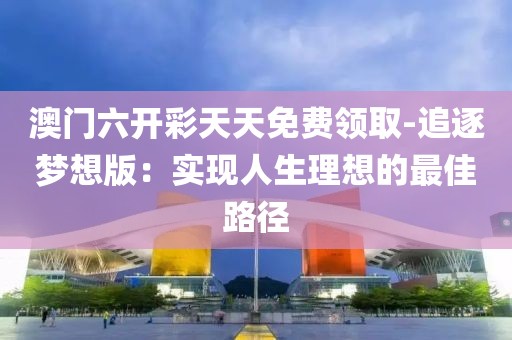 澳门六开彩天天免费领取-追逐梦想版：实现人生理想的最佳路径