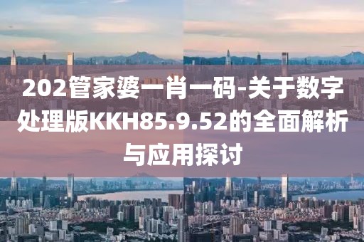202管家婆一肖一码-关于数字处理版KKH85.9.52的全面解析与应用探讨