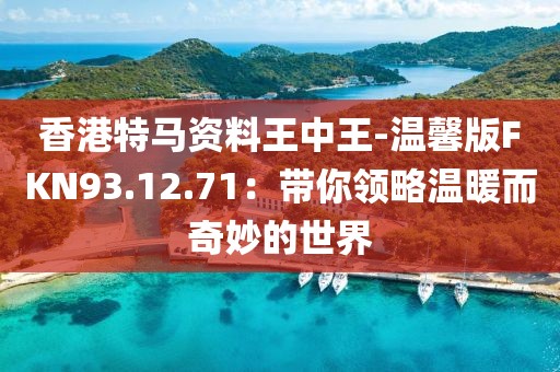 香港特马资料王中王-温馨版FKN93.12.71：带你领略温暖而奇妙的世界