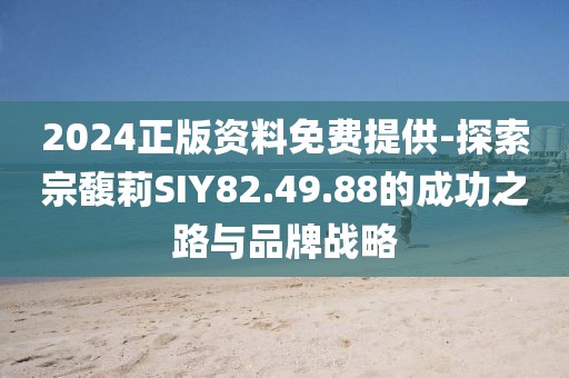 2024正版资料免费提供-探索宗馥莉SIY82.49.88的成功之路与品牌战略
