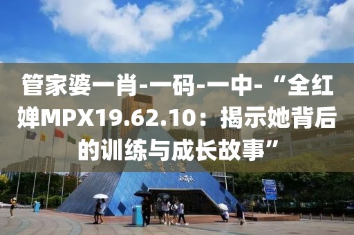 管家婆一肖-一码-一中-“全红婵MPX19.62.10：揭示她背后的训练与成长故事”