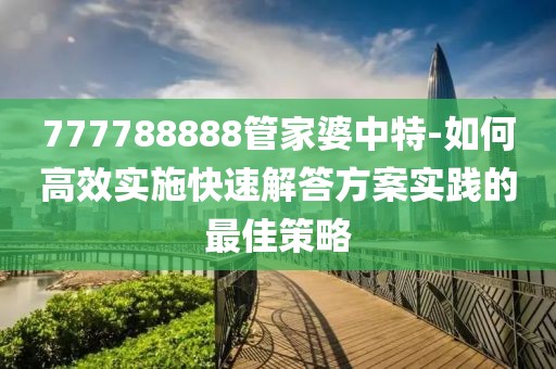 777788888管家婆中特-如何高效实施快速解答方案实践的最佳策略