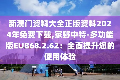 新澳门资料大全正版资料2024年免费下载,家野中特-多功能版EUB68.2.62：全面提升您的使用体验