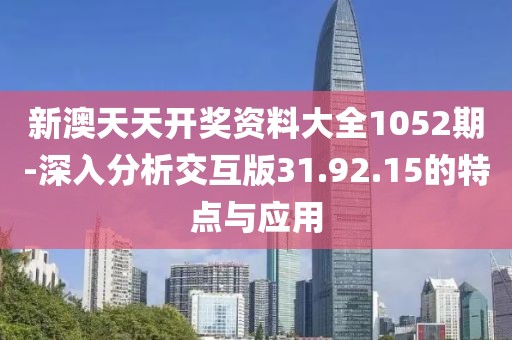 新澳天天开奖资料大全1052期-深入分析交互版31.92.15的特点与应用