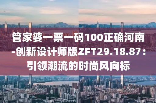 管家婆一票一码100正确河南-创新设计师版ZFT29.18.87：引领潮流的时尚风向标