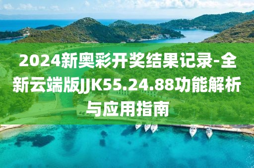 2024新奥彩开奖结果记录-全新云端版JJK55.24.88功能解析与应用指南