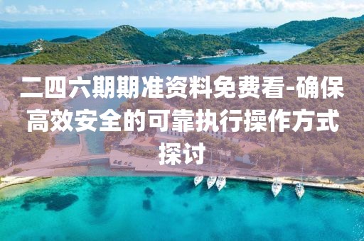 二四六期期准资料免费看-确保高效安全的可靠执行操作方式探讨