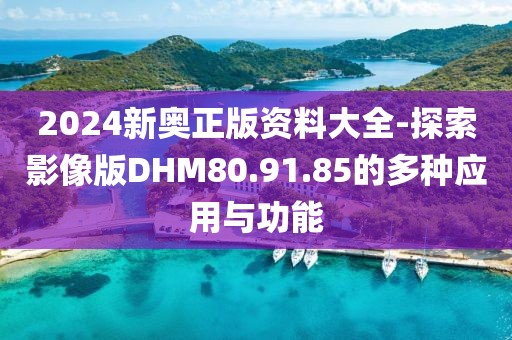 2024新奥正版资料大全-探索影像版DHM80.91.85的多种应用与功能
