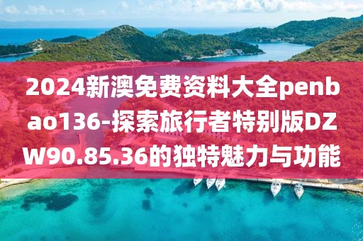 2024新澳免费资料大全penbao136-探索旅行者特别版DZW90.85.36的独特魅力与功能