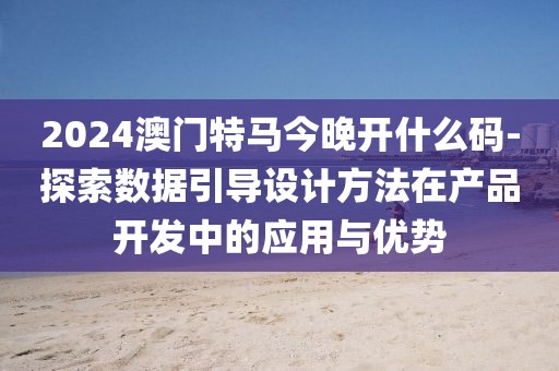 2024澳门特马今晚开什么码-探索数据引导设计方法在产品开发中的应用与优势
