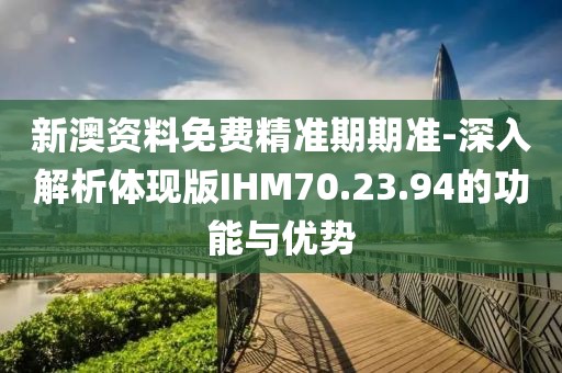 新澳资料免费精准期期准-深入解析体现版IHM70.23.94的功能与优势
