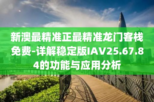 新澳最精准正最精准龙门客栈免费-详解稳定版IAV25.67.84的功能与应用分析