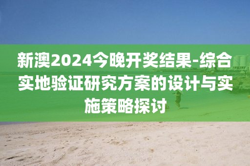 新澳2024今晚开奖结果-综合实地验证研究方案的设计与实施策略探讨