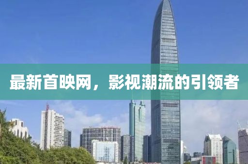 最新首映网，影视潮流的引领者