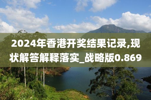 2024年香港开奖结果记录,现状解答解释落实_战略版0.869