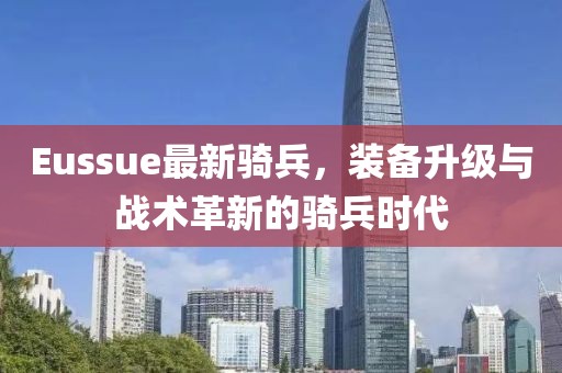 Eussue最新骑兵，装备升级与战术革新的骑兵时代