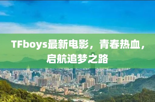 TFboys最新电影，青春热血，启航追梦之路