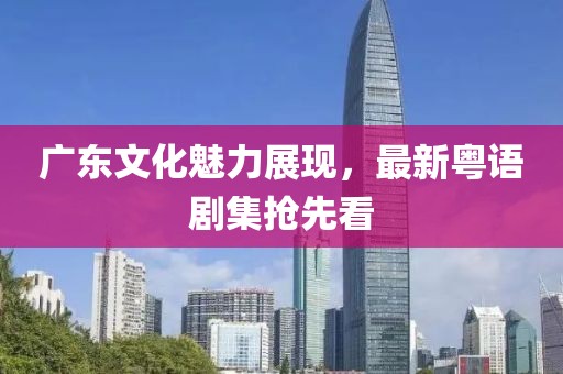 广东文化魅力展现，最新粤语剧集抢先看
