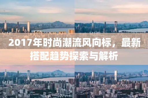 2017年时尚潮流风向标，最新搭配趋势探索与解析