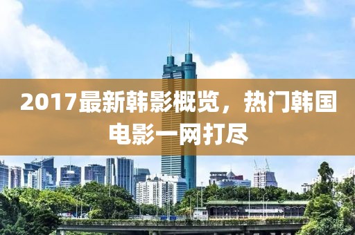 2017最新韩影概览，热门韩国电影一网打尽