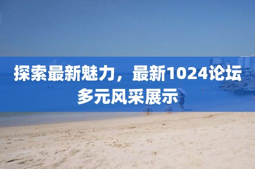 探索最新魅力，最新1024论坛多元风采展示