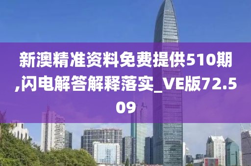 新澳精准资料免费提供510期,闪电解答解释落实_VE版72.509