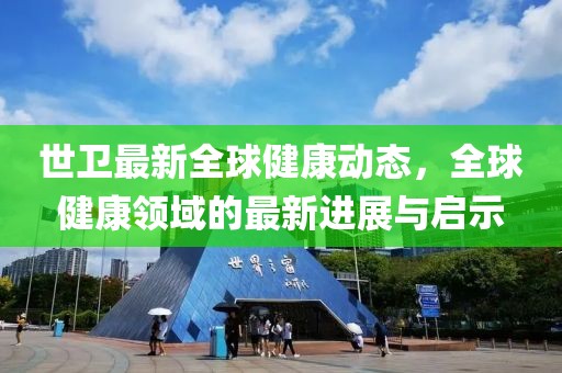 世卫最新全球健康动态，全球健康领域的最新进展与启示
