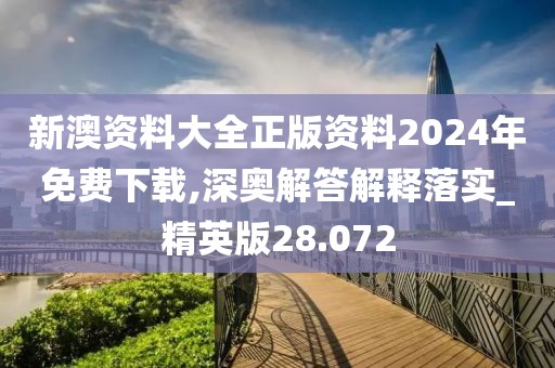 新澳资料大全正版资料2024年免费下载,深奥解答解释落实_精英版28.072