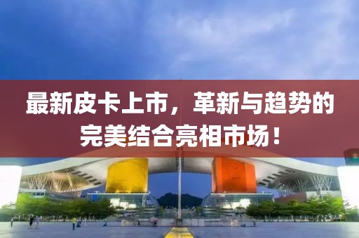 最新皮卡上市，革新与趋势的完美结合亮相市场！