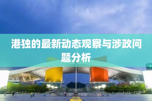 港独的最新动态观察与涉政问题分析