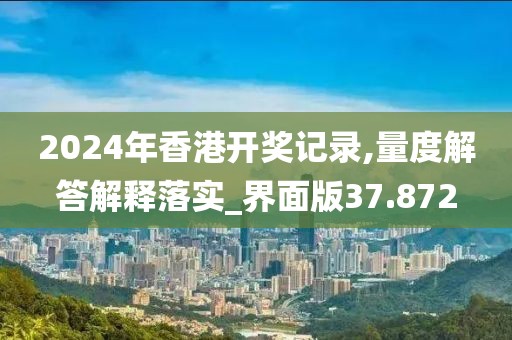 2024年香港开奖记录,量度解答解释落实_界面版37.872