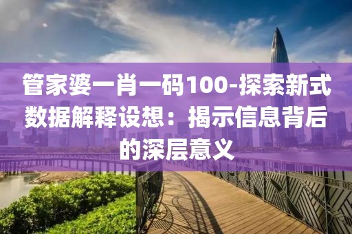 管家婆一肖一码100-探索新式数据解释设想：揭示信息背后的深层意义