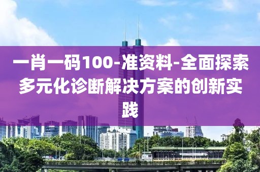 一肖一码100-准资料-全面探索多元化诊断解决方案的创新实践