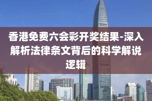香港免费六会彩开奖结果-深入解析法律条文背后的科学解说逻辑