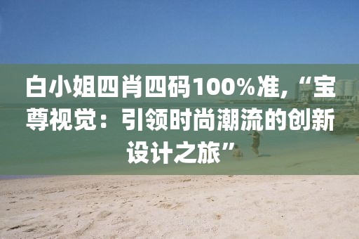 白小姐四肖四码100%准,“宝尊视觉：引领时尚潮流的创新设计之旅”