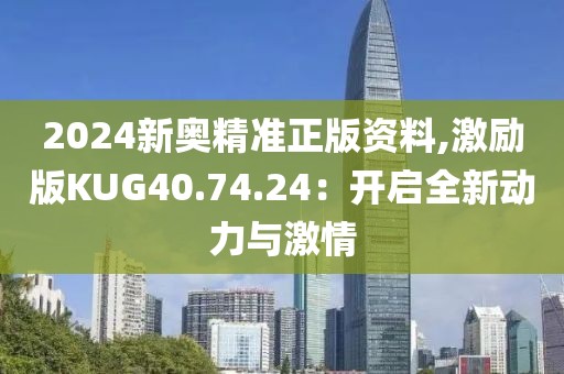 2024新奥精准正版资料,激励版KUG40.74.24：开启全新动力与激情