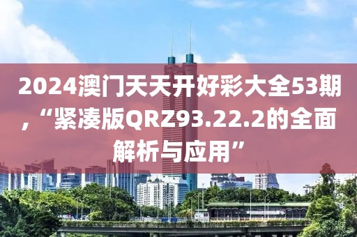2024澳门天天开好彩大全53期,“紧凑版QRZ93.22.2的全面解析与应用”