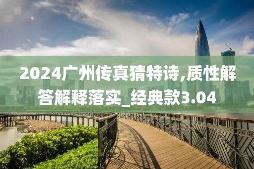 2024广州传真猜特诗,质性解答解释落实_经典款3.04