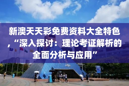 新澳天天彩免费资料大全特色,“深入探讨：理论考证解析的全面分析与应用”