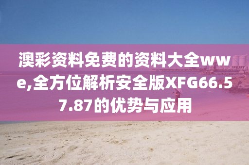 澳彩资料免费的资料大全wwe,全方位解析安全版XFG66.57.87的优势与应用