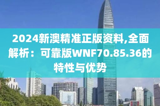 2024新澳精准正版资料,全面解析：可靠版WNF70.85.36的特性与优势