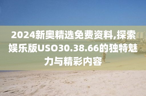 2024新奥精选免费资料,探索娱乐版USO30.38.66的独特魅力与精彩内容