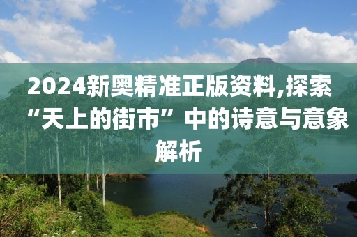 2024新奥精准正版资料,探索“天上的街市”中的诗意与意象解析