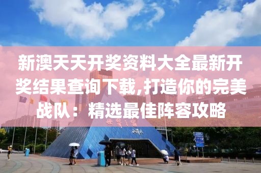 新澳天天开奖资料大全最新开奖结果查询下载,打造你的完美战队：精选最佳阵容攻略